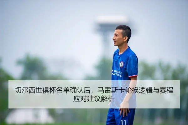 切尔西世俱杯名单确认后，马雷斯卡轮换逻辑与赛程应对建议解析（jiuyou game）
