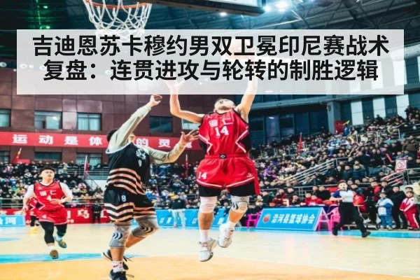 吉迪恩苏卡穆约男双卫冕印尼赛战术复盘：连贯进攻与轮转的制胜逻辑（jiuyou game）