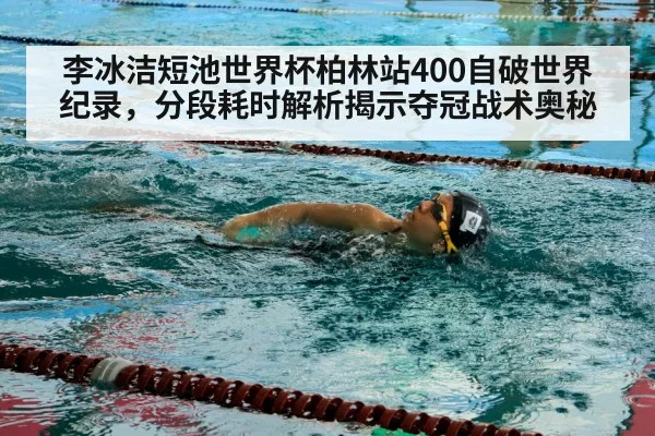 李冰洁短池世界杯柏林站400自破世界纪录，分段耗时解析揭示夺冠战术奥秘