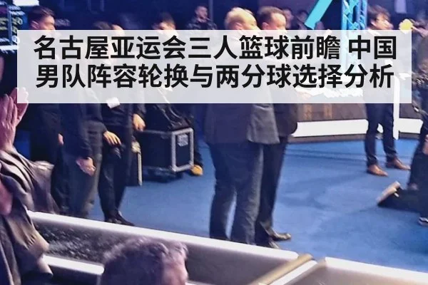 名古屋亚运会三人篮球前瞻 中国男队阵容轮换与两分球选择分析 - nine game