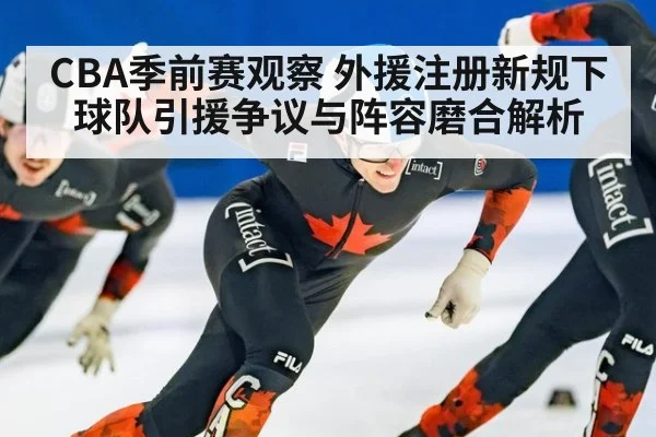 CBA季前赛观察 外援注册新规下球队引援争议与阵容磨合解析 - nine game