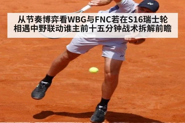 从节奏博弈看WBG与FNC若在S16瑞士轮相遇中野联动谁主前十五分钟战术拆解前瞻 - nine game