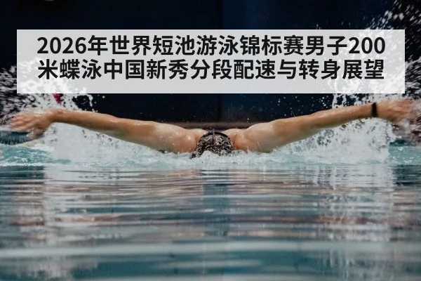 2026年世界短池游泳锦标赛男子200米蝶泳中国新秀分段配速与转身展望 - nine game
