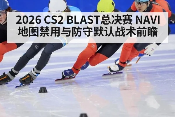 2026 CS2 BLAST总决赛 NAVI地图禁用与防守默认战术前瞻