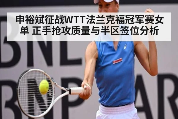 申裕斌征战WTT法兰克福冠军赛女单 正手抢攻质量与半区签位分析（jiuyou game）